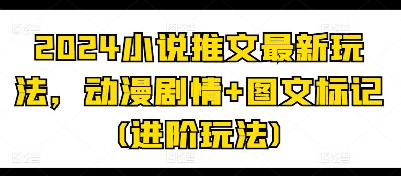 2024小说推文最新玩法，动漫剧情+图文标记(进阶玩法)-七七项目网