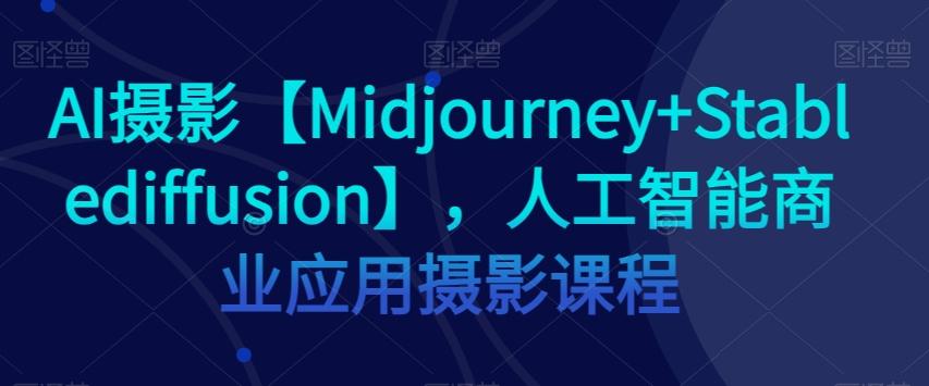 AI摄影【Midjourney+Stablediffusion】，人工智能商业应用摄影课程-七七项目网