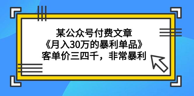 (9365期)某公众号付费文章《月入30万的暴利单品》客单价三四千，非常暴利-七七项目网
