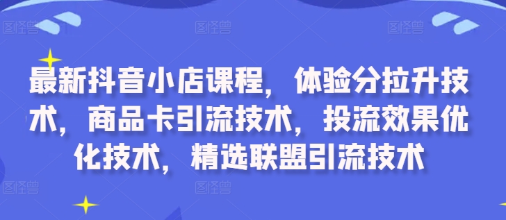 最新抖音小店课程，体验分拉升技术，商品卡引流技术，投流效果优化技术，精选联盟引流技术-七七项目网