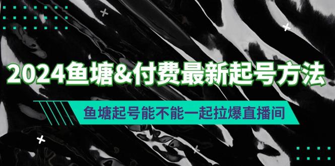 (9507期)2024鱼塘&付费最新起号方法：鱼塘起号能不能一起拉爆直播间-七七项目网