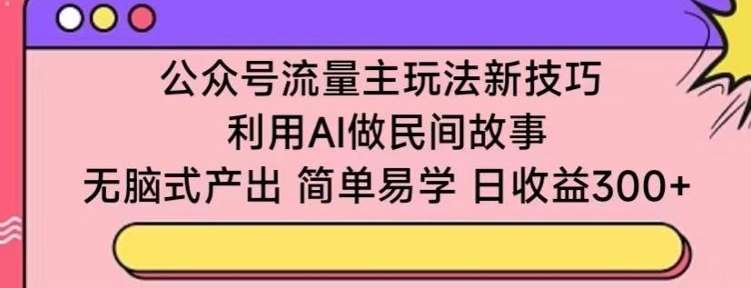 公众号流量主玩法新技巧，利用AI做民间故事 ，无脑式产出，简单易学，日收益300+【揭秘】-七七项目网