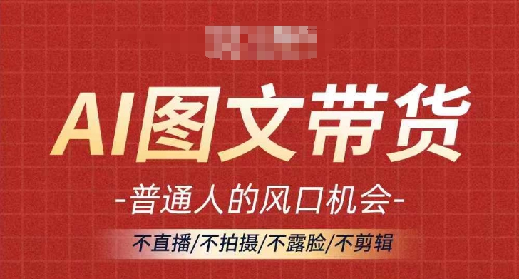 AI图文带货流量新趋势，普通人的风口机会，不直播/不拍摄/不露脸/不剪辑，轻松实现月入过万-七七项目网