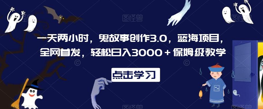 一天两小时，鬼故事创作3.0，蓝海项目，全网首发，轻松日入3000＋保姆级教学【揭秘】-七七项目网