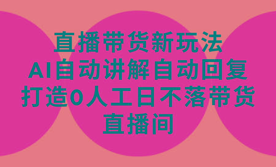 (9328期)直播带货新玩法，AI自动讲解自动回复 打造0人工日不落带货直播间-教程+软件-七七项目网