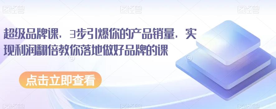 超级品牌课，3步引爆你的产品销量，实现利润翻倍教你落地做好品牌的课-七七项目网