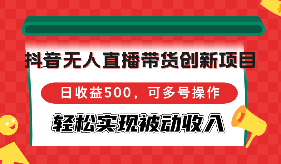 抖音无人直播带货创新项目，日收益500，可多号操作，轻松实现被动收入-七七项目网