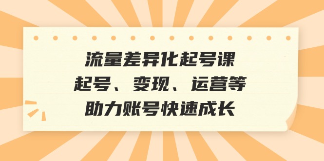 流量差异化起号课：起号、变现、运营等，助力账号快速成长-七七项目网