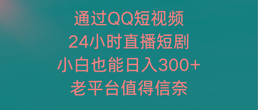 (9469期)通过QQ短视频、24小时直播短剧，小白也能日入300+，老平台值得信奈-七七项目网