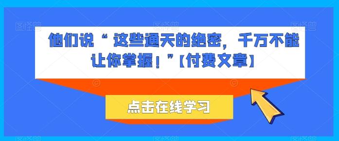 他们说 “ 这些通天的绝密，千万不能让你掌握! ”【付费文章】-七七项目网