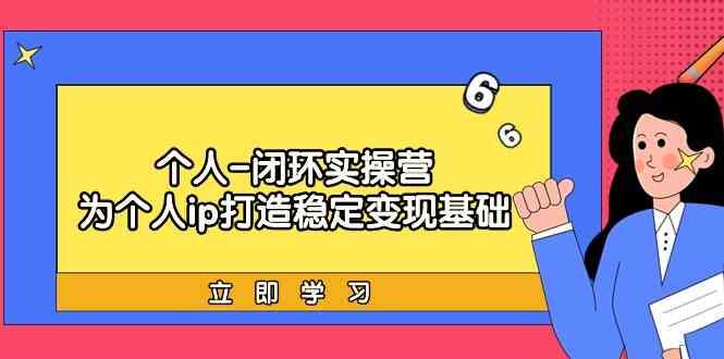 个人闭环实操营：个人ip打造稳定变现基础，带你落地个人的商业变现课-七七项目网