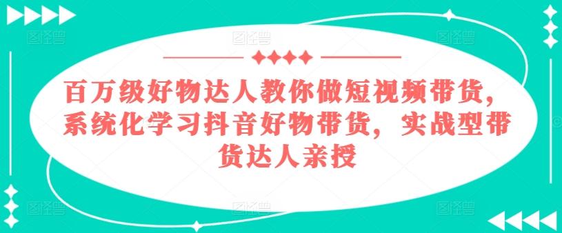 百万级好物达人教你做短视频带货，系统化学习抖音好物带货，实战型带货达人亲授-七七项目网