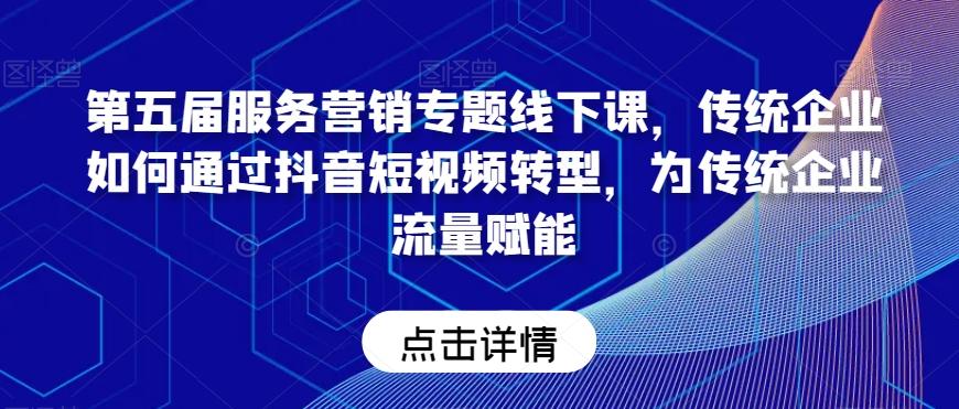 第五届服务营销专题线下课，传统企业如何通过抖音短视频转型，为传统企业流量赋能-七七项目网