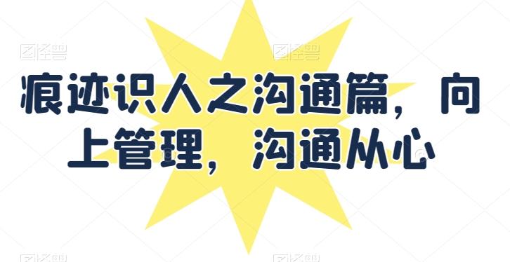痕迹识人之沟通篇，向上管理，沟通从心-七七项目网