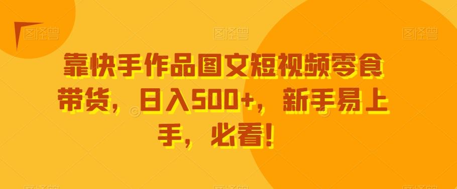 靠快手作品图文短视频零食带货，日入500+，新手易上手，必看！-七七项目网