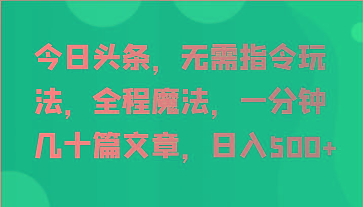 今日头条，无需指令玩法，全程魔法，一分钟几十篇文章，日入500+-七七项目网