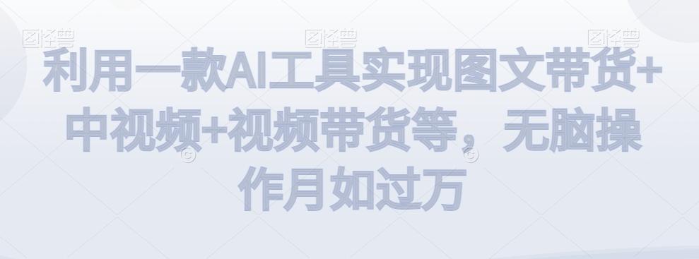 利用一款AI工具实现图文带货+中视频+视频带货等，无脑操作月如过万【揭秘】-七七项目网