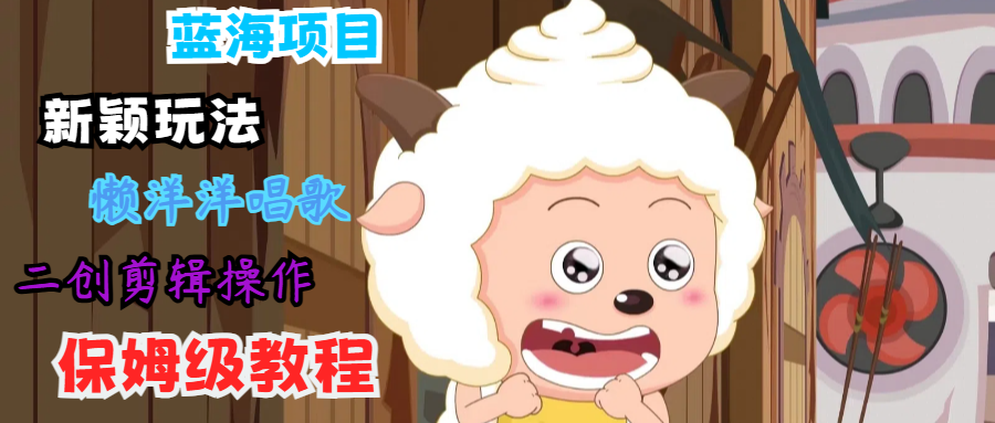 蓝海项目新颖玩法，懒洋洋唱歌 搬运剪辑操作，保姆级教程-七七项目网