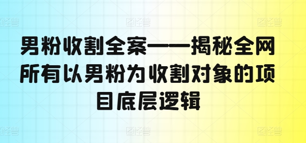 男粉收割全案——揭秘全网所有以男粉为收割对象的项目底层逻辑-七七项目网