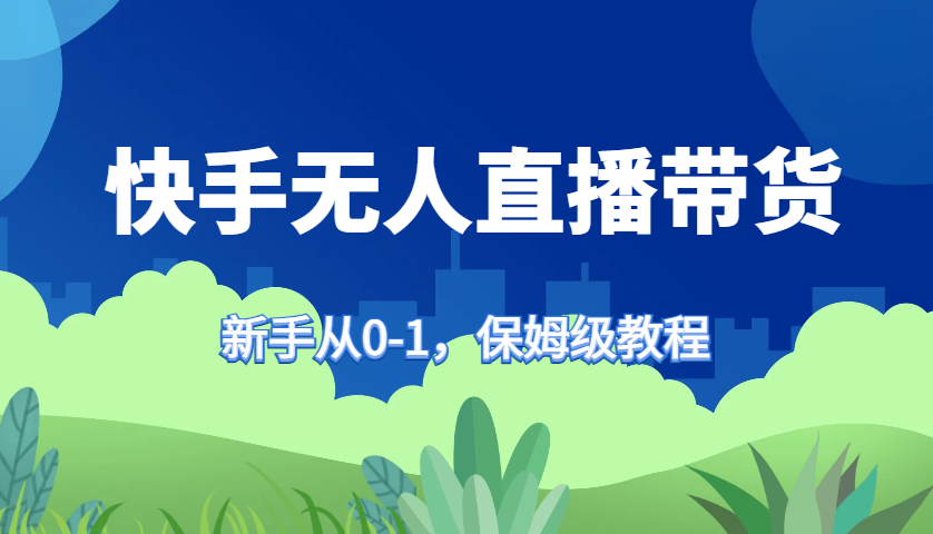 快手无人直播带货保姆级教程，新手从0-1快速学会带货-七七项目网