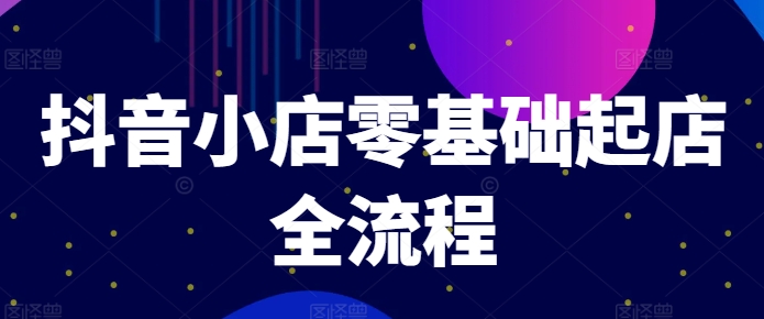 抖音小店零基础起店全流程，快速打造单品爆款技巧、商品卡引流模式与推流算法等-七七项目网