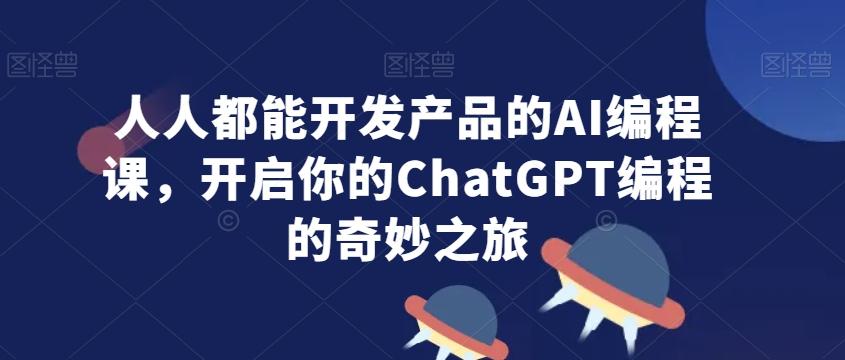 人人都能开发产品的AI编程课，开启你的ChatGPT编程的奇妙之旅-七七项目网