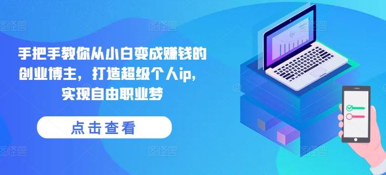 手把手教你从小白变成赚钱的创业博主，打造超级个人ip，实现自由职业梦-七七项目网