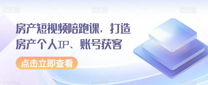 房产短视频陪跑课，打造房产个人IP、账号获客-七七项目网