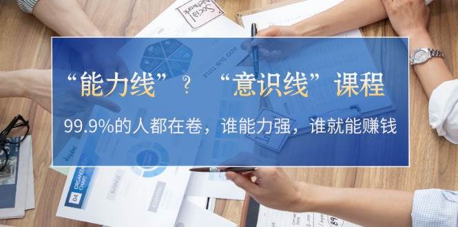“能力线”“意识线”？99.9%的人都在卷，谁能力强，谁就能赚钱-七七项目网