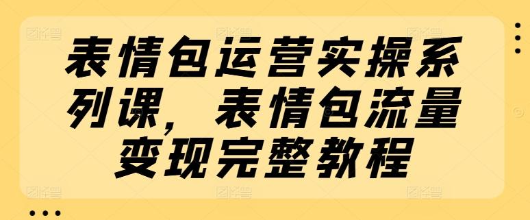 表情包运营实操系列课，表情包流量变现完整教程-七七项目网