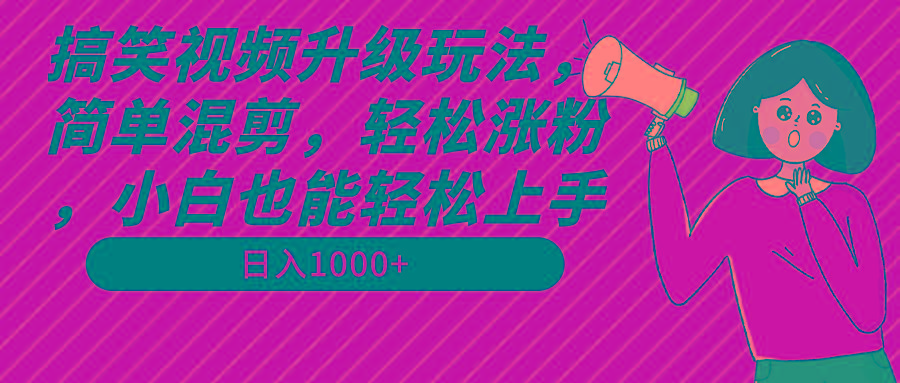 搞笑视频升级玩法，简单混剪，轻松涨粉，小白也能上手，日入1000+教程+素材-七七项目网