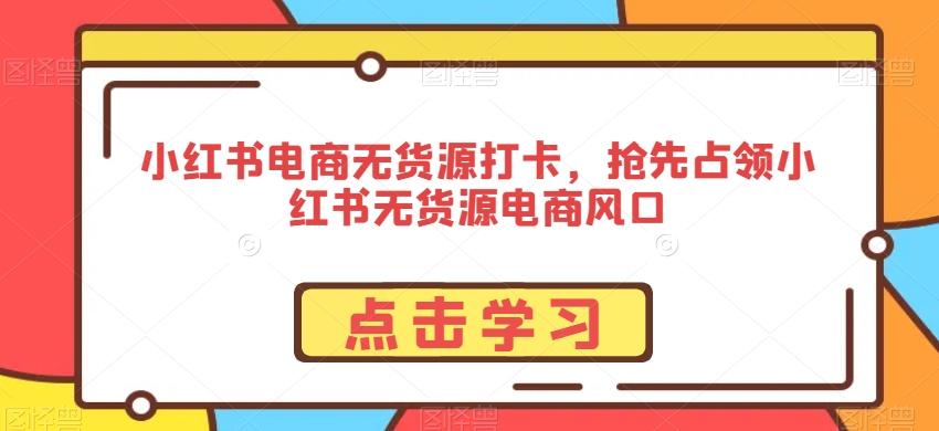 小红书电商无货源打卡，抢先占领小红书无货源电商风口-七七项目网