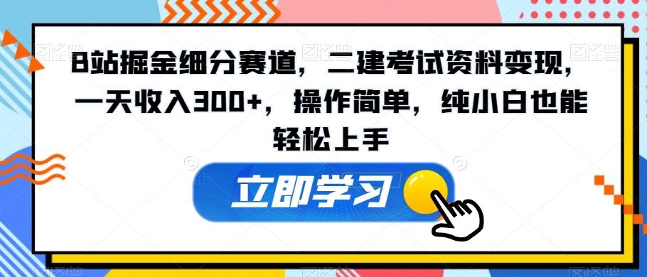 B站掘金细分赛道，二建考试资料变现，一天收入300+，操作简单，纯小白也能轻松上手-七七项目网