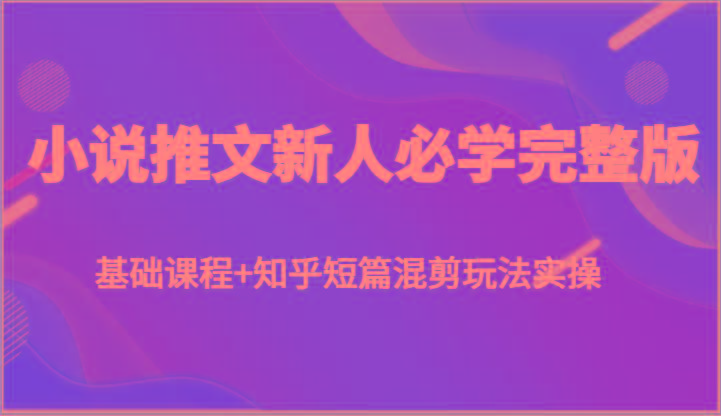 小说推文新人必学完整版，基础课程+知乎短篇混剪玩法实操-七七项目网