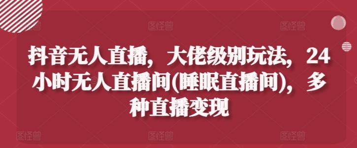 抖音无人直播，大佬级别玩法，24小时无人直播间(睡眠直播间)，多种直播变现【揭秘】-七七项目网