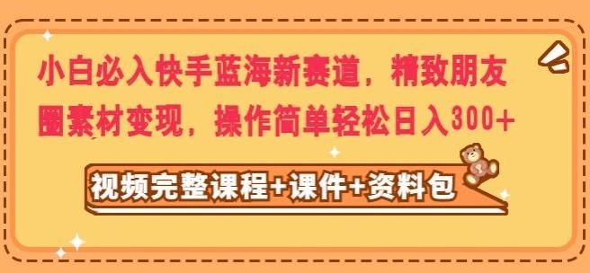 小白必入快手蓝海新赛道，精致朋友圈素材变现，操作简单轻松日入300-七七项目网