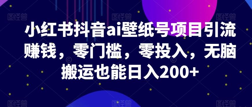 小红书抖音ai壁纸号项目引流赚钱，零门槛，零投入，无脑搬运也能日入200+-七七项目网