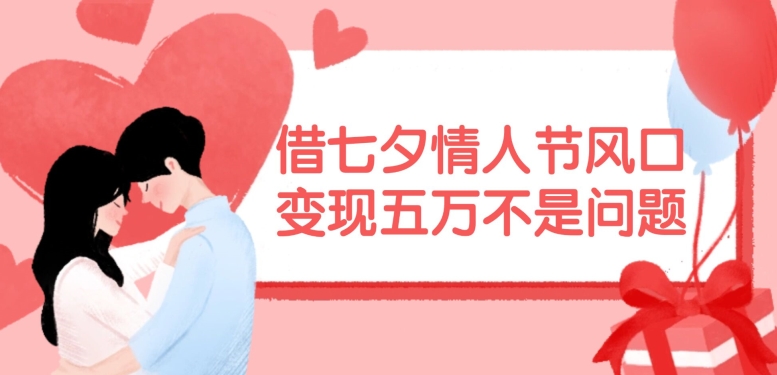 借七夕情人节风口，现在需求量爆棚，变现五万不是问题【揭秘】-七七项目网