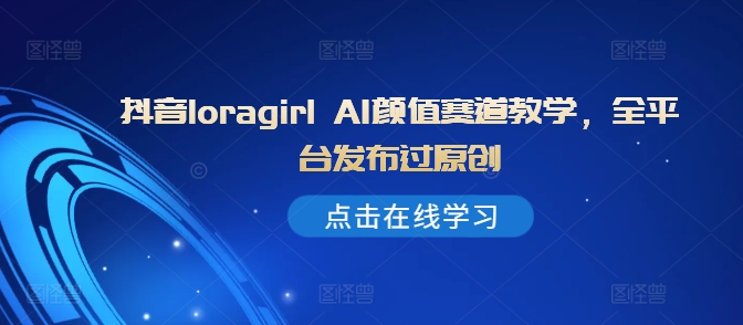 抖音loragirl AI颜值赛道教学，全平台发布过原创-七七项目网