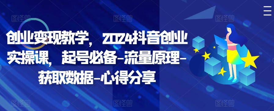 创业变现教学，2024抖音创业实操课，起号必备-流量原理-获取数据-心得分享-七七项目网