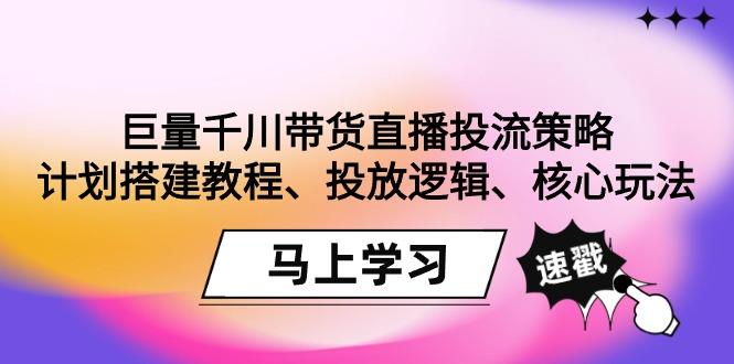 巨量千川带货直播投流策略：计划搭建教程、投放逻辑、核心玩法！-七七项目网