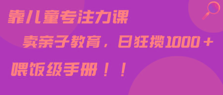 靠儿童专注力课程售卖亲子育儿课程，日暴力狂揽1000+，喂饭手册分享-七七项目网
