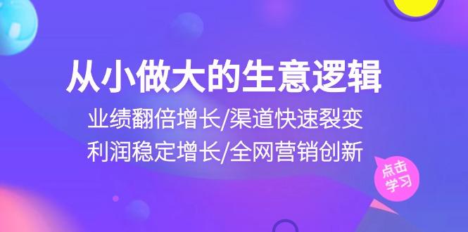 从小做大生意逻辑：业绩翻倍增长/渠道快速裂变/利润稳定增长/全网营销创新-七七项目网