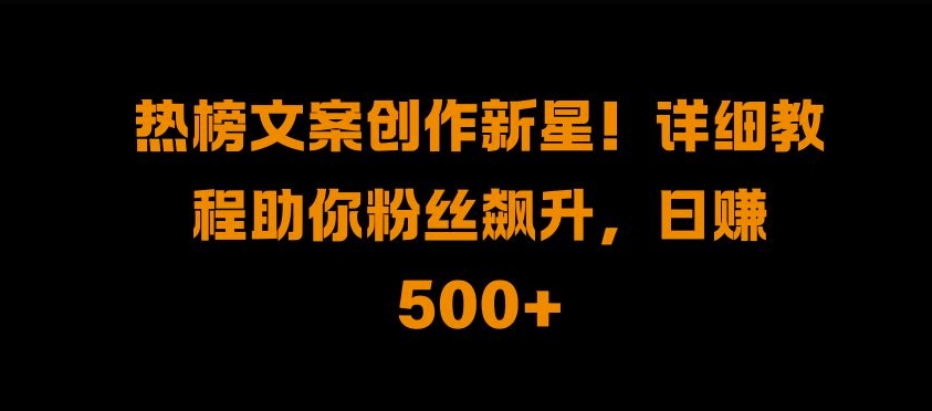 热榜文案创作新星!详细教程助你粉丝飙升，日入500+【揭秘】-七七项目网