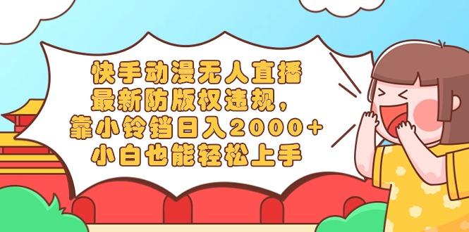 快手动漫无人直播，最新防版权违规，靠小铃铛日入2000+，小白也能轻松上…-七七项目网
