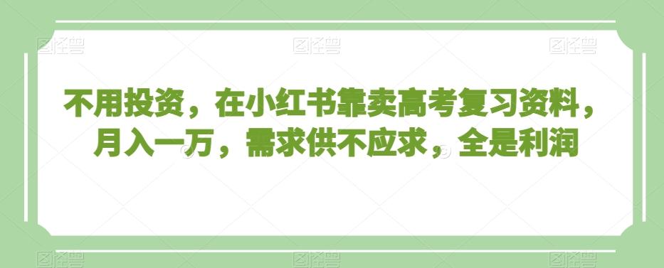 不用投资，在小红书靠卖高考复习资料，月入一万，需求供不应求，全是利润【揭秘】-七七项目网