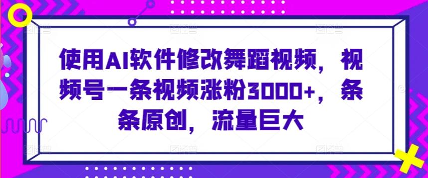 使用AI软件修改舞蹈视频，视频号一条视频涨粉3000+，条条原创，流量巨大【揭秘】-七七项目网