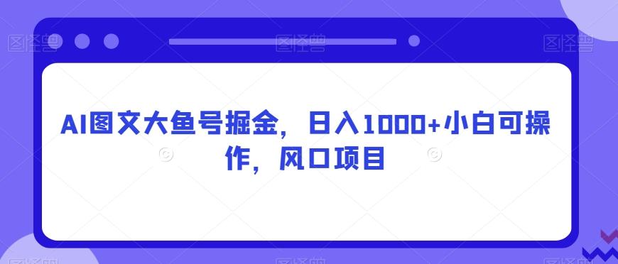 AI图文大鱼号掘金，日入1000+小白可操作，风口项目-七七项目网