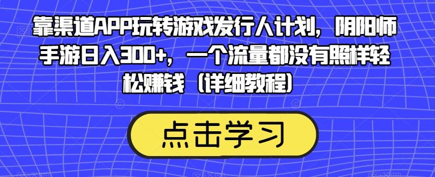 靠渠道APP玩转游戏发行人计划，阴阳师手游日入300+，一个流量都没有照样轻松赚钱（详细教程）-七七项目网