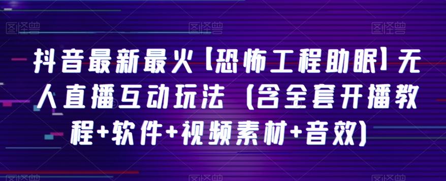 抖音最新最火【恐怖工程助眠】无人直播互动玩法（含全套开播教程+软件+视频素材+音效）-七七项目网